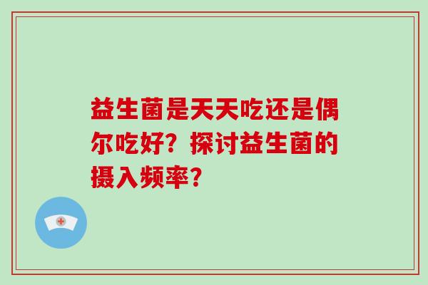 益生菌是天天吃还是偶尔吃好？探讨益生菌的摄入频率？