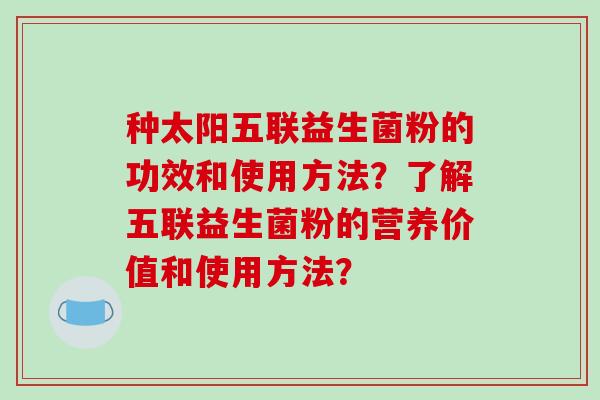 种太阳五联益生菌粉的功效和使用方法？了解五联益生菌粉的营养价值和使用方法？