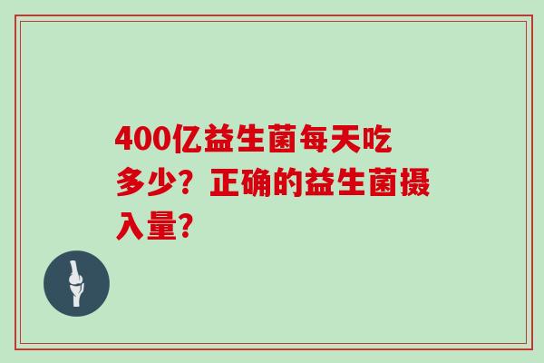 400亿益生菌每天吃多少？正确的益生菌摄入量？