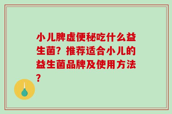 小儿脾虚吃什么益生菌?推荐适合小儿的益生菌品牌及使用方法? 小儿脾虚吃什么益生菌?推荐适合小儿的益生菌品牌及使用方法?
