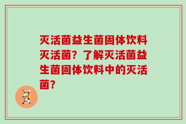 灭活菌益生菌固体饮料灭活菌?了解灭活菌益生菌固体饮料中的灭活菌? 灭活菌益生菌固体饮料灭活菌?了解灭活菌益生菌固体饮料中的灭活菌?
