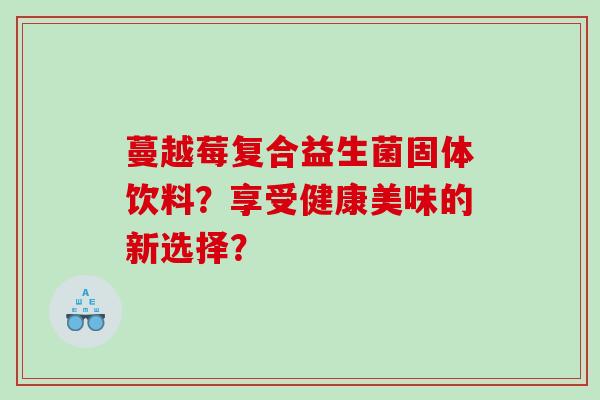 蔓越莓复合益生菌固体饮料？享受健康美味的新选择？