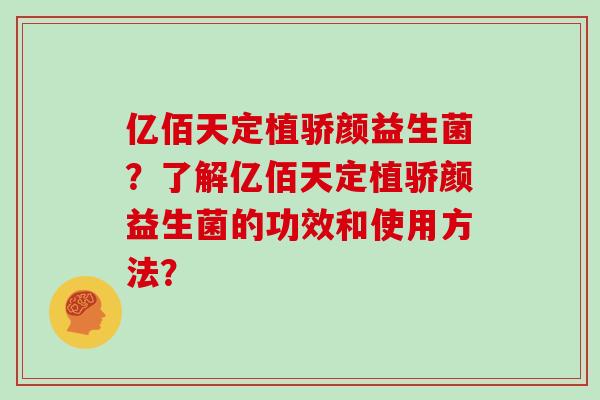亿佰天定植骄颜益生菌？了解亿佰天定植骄颜益生菌的功效和使用方法？