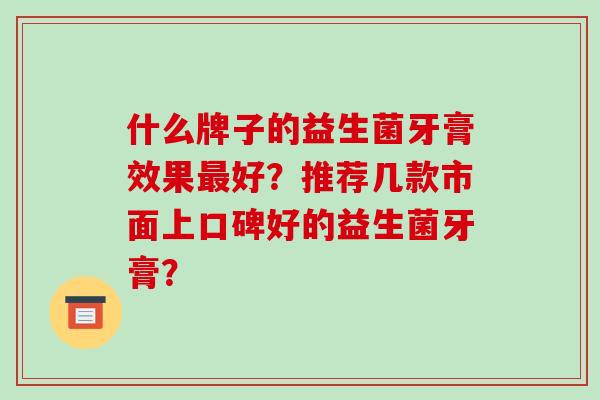 什么牌子的益生菌牙膏效果好？推荐几款市面上口碑好的益生菌牙膏？