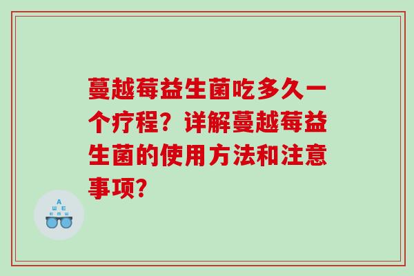 蔓越莓益生菌吃多久一个疗程?详解蔓越莓益生菌的使用方法和注意事项? 蔓越莓益生菌吃多久一个疗程?详解蔓越莓益生菌的使用方法和注意事项?