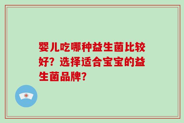 婴儿吃哪种益生菌比较好?选择适合宝宝的益生菌品牌? 婴儿吃哪种益生菌比较好?选择适合宝宝的益生菌品牌?