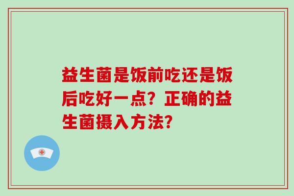 益生菌是饭前吃还是饭后吃好一点？正确的益生菌摄入方法？