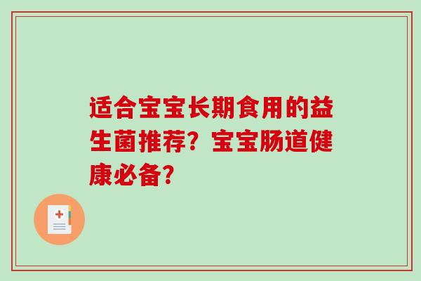 适合宝宝长期食用的益生菌推荐?宝宝肠道健康必备? 适合宝宝长期食用的益生菌推荐?宝宝肠道健康必备?