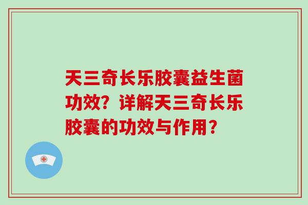 天三奇长乐胶囊益生菌功效？详解天三奇长乐胶囊的功效与作用？