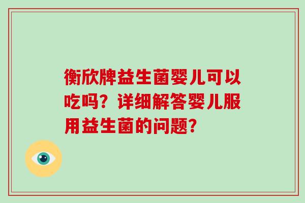 衡欣牌益生菌婴儿可以吃吗？详细解答婴儿服用益生菌的问题？