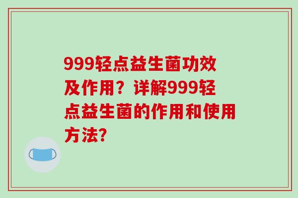 999轻点益生菌功效及作用?详解999轻点益生菌的作用和使用方法? 999轻点益生菌功效及作用?详解999轻点益生菌的作用和使用方法?