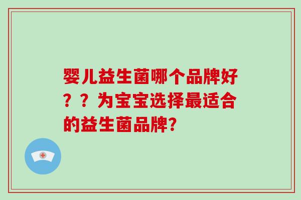 婴儿益生菌哪个品牌好??为宝宝选择适合的益生菌品牌? 婴儿益生菌哪个品牌好??为宝宝选择适合的益生菌品牌?