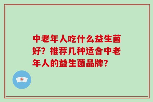 中老年人吃什么益生菌好？推荐几种适合中老年人的益生菌品牌？