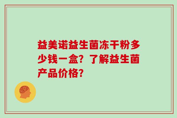 益美诺益生菌冻干粉多少钱一盒？了解益生菌产品价格？