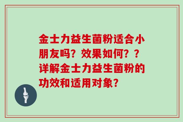 金士力益生菌粉适合小朋友吗？效果如何？？详解金士力益生菌粉的功效和适用对象？