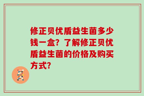 修正贝优盾益生菌多少钱一盒？了解修正贝优盾益生菌的价格及购买方式？