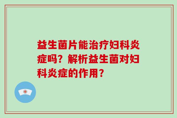 益生菌片能治疗妇科炎症吗？解析益生菌对妇科炎症的作用？