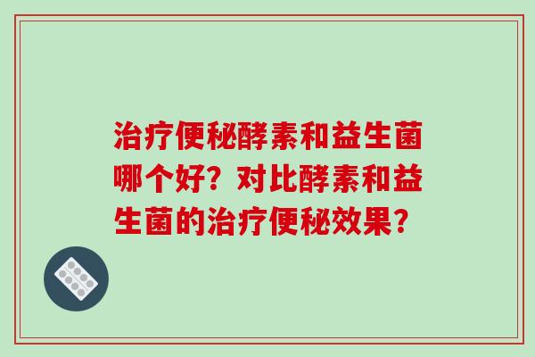 治疗便秘酵素和益生菌哪个好？对比酵素和益生菌的治疗便秘效果？