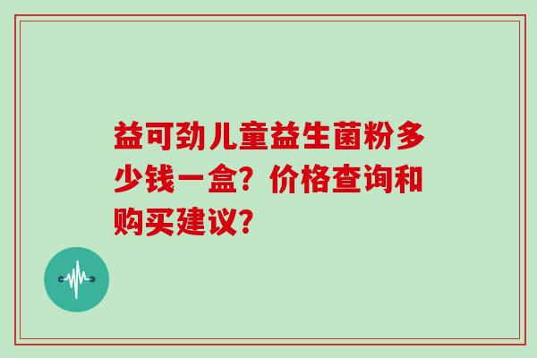 益可劲儿童益生菌粉多少钱一盒？价格查询和购买建议？