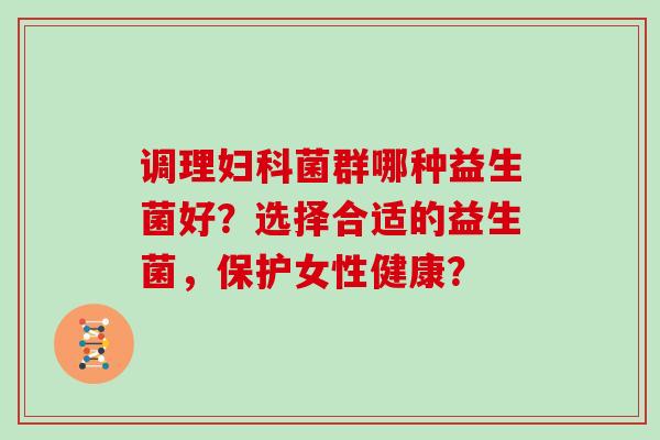 调理妇科菌群哪种益生菌好？选择合适的益生菌，保护女性健康？