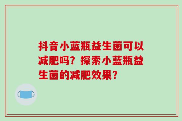 抖音小蓝瓶益生菌可以减肥吗？探索小蓝瓶益生菌的减肥效果？