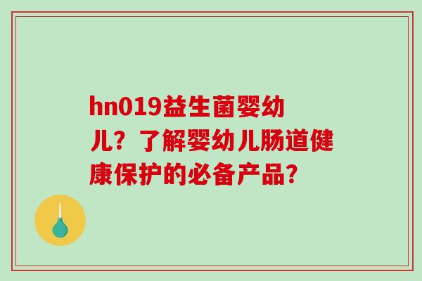 hn019益生菌婴幼儿?了解婴幼儿肠道健康保护的必备产品? hn019益生菌婴幼儿?了解婴幼儿肠道健康保护的必备产品?