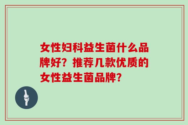 女性益生菌什么品牌好？推荐几款优质的女性益生菌品牌？
