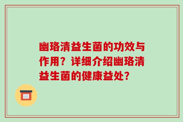 幽珞清益生菌的功效与作用?详细介绍幽珞清益生菌的健康益处? 幽珞清益生菌的功效与作用?详细介绍幽珞清益生菌的健康益处?