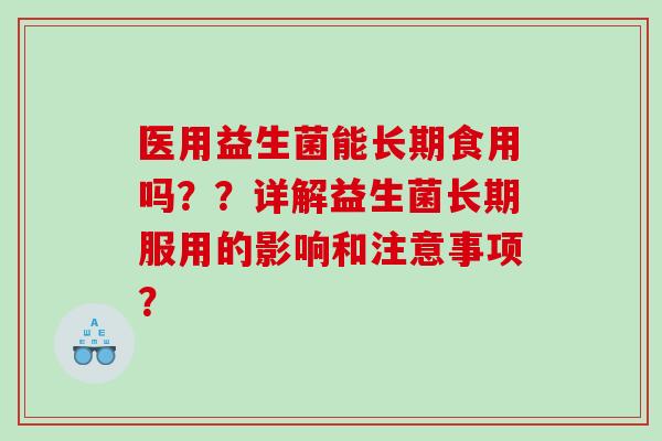 医用益生菌能长期食用吗？？详解益生菌长期服用的影响和注意事项？