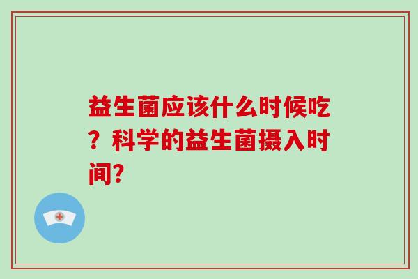 益生菌应该什么时候吃?科学的益生菌摄入时间? 益生菌应该什么时候吃?科学的益生菌摄入时间?