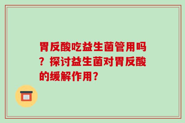 胃反酸吃益生菌管用吗？探讨益生菌对胃反酸的缓解作用？