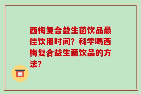 西梅复合益生菌饮品佳饮用时间?科学喝西梅复合益生菌饮品的方法? 西梅复合益生菌饮品佳饮用时间?科学喝西梅复合益生菌饮品的方法?