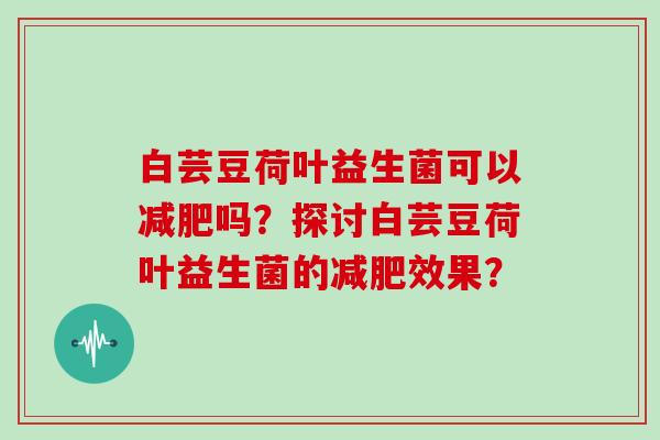 白芸豆荷叶益生菌可以减肥吗？探讨白芸豆荷叶益生菌的减肥效果？
