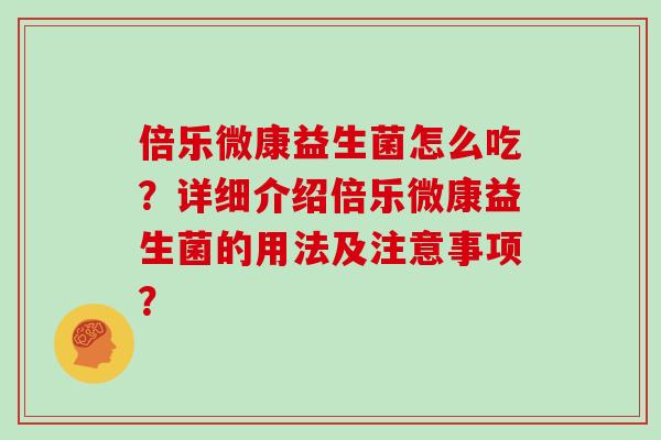 倍乐微康益生菌怎么吃？详细介绍倍乐微康益生菌的用法及注意事项？