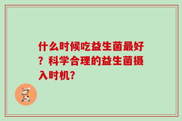 什么时候吃益生菌好？科学合理的益生菌摄入时机？