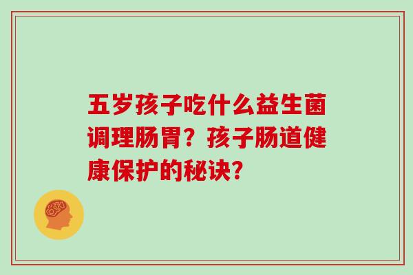 五岁孩子吃什么益生菌调理肠胃？孩子肠道健康保护的秘诀？
