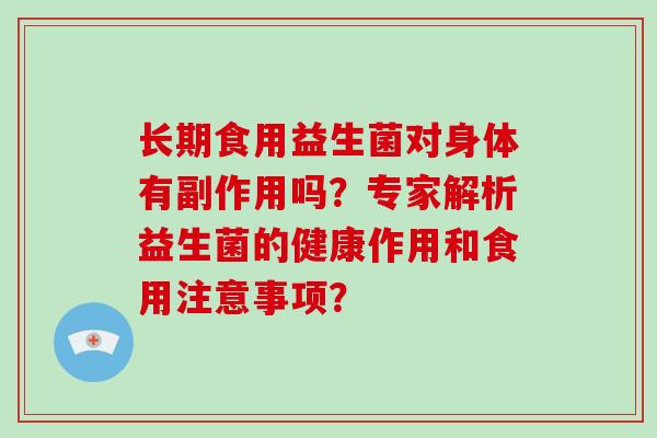 长期食用益生菌对身体有副作用吗？专家解析益生菌的健康作用和食用注意事项？
