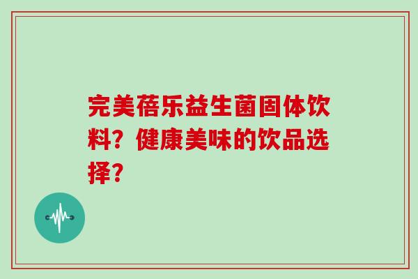 完美蓓乐益生菌固体饮料?健康美味的饮品选择? 完美蓓乐益生菌固体饮料?健康美味的饮品选择?