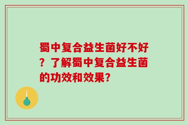蜀中复合益生菌好不好?了解蜀中复合益生菌的功效和效果? 蜀中复合益生菌好不好?了解蜀中复合益生菌的功效和效果?