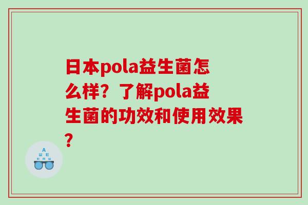 日本pola益生菌怎么样？了解pola益生菌的功效和使用效果？