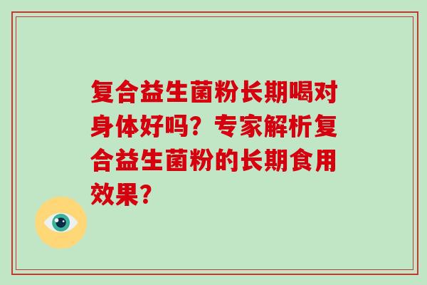 复合益生菌粉长期喝对身体好吗？专家解析复合益生菌粉的长期食用效果？