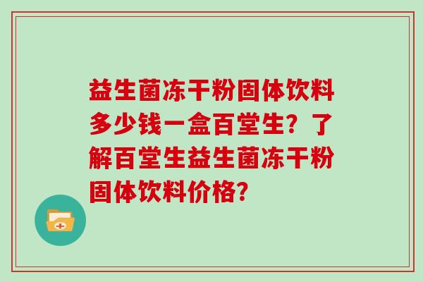 益生菌冻干粉固体饮料多少钱一盒百堂生？了解百堂生益生菌冻干粉固体饮料价格？