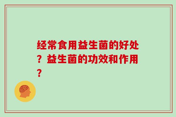 经常食用益生菌的好处？益生菌的功效和作用？