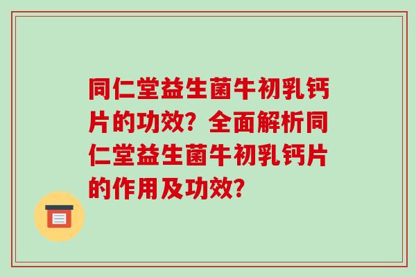 同仁堂益生菌牛初乳钙片的功效？全面解析同仁堂益生菌牛初乳钙片的作用及功效？