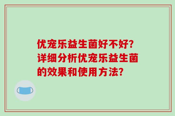 优宠乐益生菌好不好？详细分析优宠乐益生菌的效果和使用方法？