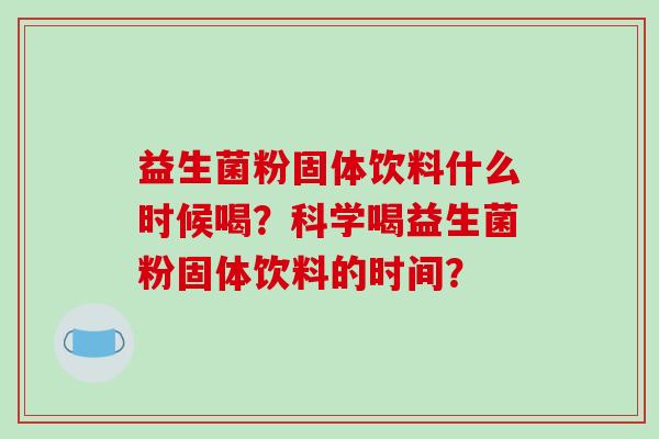 益生菌粉固体饮料什么时候喝?科学喝益生菌粉固体饮料的时间? 益生菌粉固体饮料什么时候喝?科学喝益生菌粉固体饮料的时间?