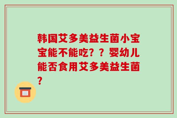 韩国艾多美益生菌小宝宝能不能吃？？婴幼儿能否食用艾多美益生菌？