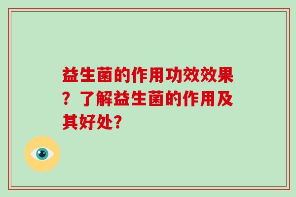 益生菌的作用功效效果?了解益生菌的作用及其好处? 益生菌的作用功效效果?了解益生菌的作用及其好处?