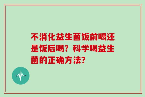 不消化益生菌饭前喝还是饭后喝？科学喝益生菌的正确方法？