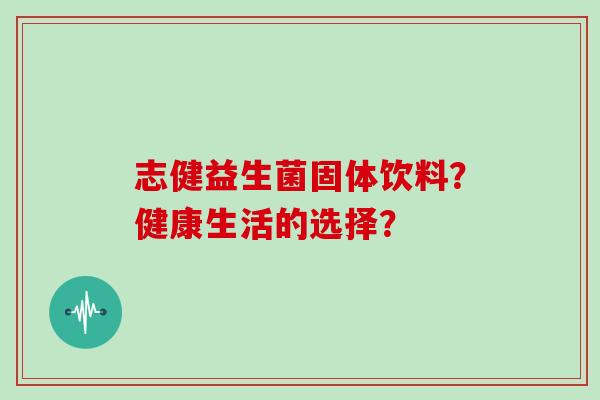 志健益生菌固体饮料？健康生活的选择？